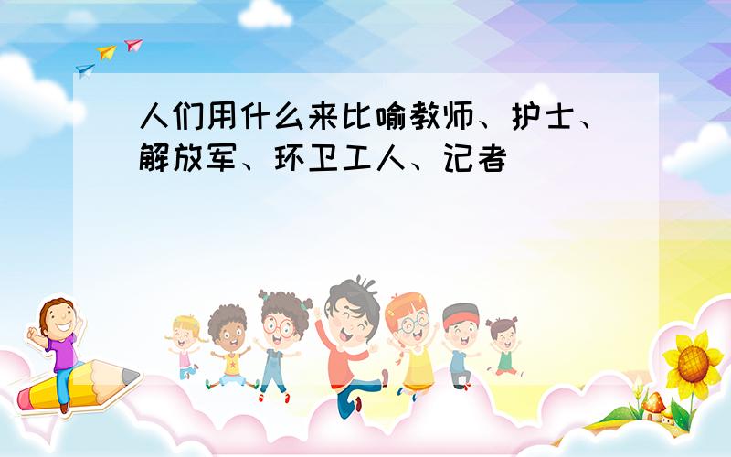 人们用什么来比喻教师、护士、解放军、环卫工人、记者