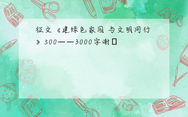 征文《建绿色家园 与文明同行》500——3000字谢咾