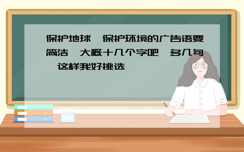 保护地球、保护环境的广告语要简洁,大概十几个字吧,多几句,这样我好挑选嘛