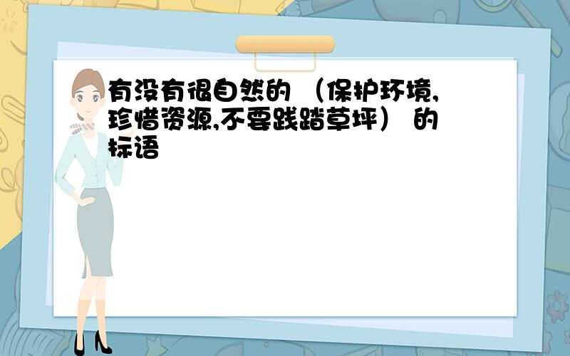 有没有很自然的 （保护环境,珍惜资源,不要践踏草坪） 的标语