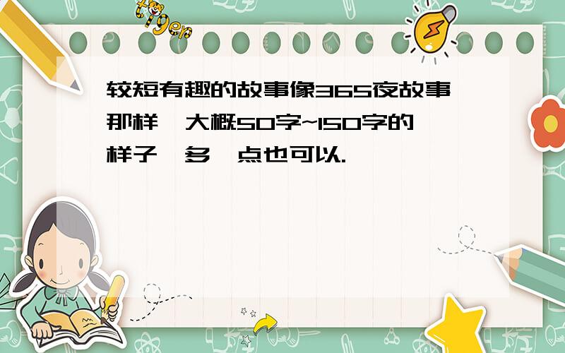 较短有趣的故事像365夜故事那样,大概50字~150字的样子,多一点也可以.