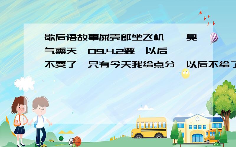 歇后语故事屎壳郎坐飞机——臭气熏天,09.4.2要,以后不要了,只有今天我给点分,以后不给了