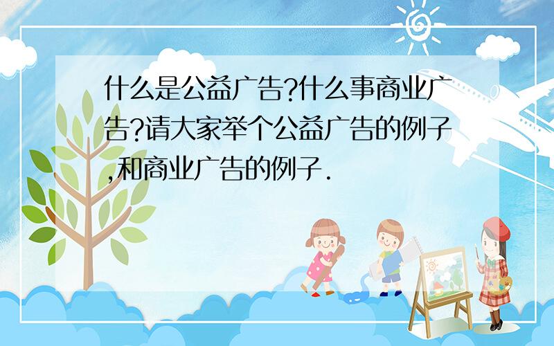 什么是公益广告?什么事商业广告?请大家举个公益广告的例子,和商业广告的例子.