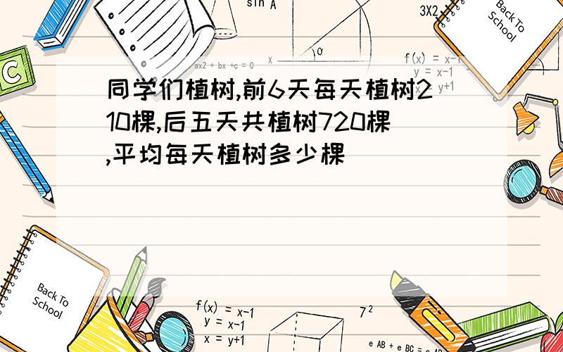 同学们植树,前6天每天植树210棵,后五天共植树720棵,平均每天植树多少棵