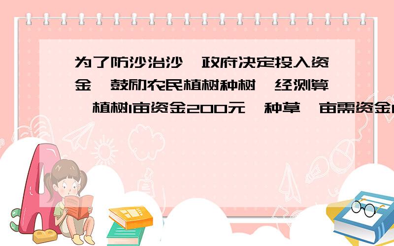 为了防沙治沙,政府决定投入资金,鼓励农民植树种树,经测算,植树1亩资金200元,种草一亩需资金100元.某组农民计划在一年内完成2400亩绿化任务.在实施中,由于实际情况所限,植树完成了计划的90