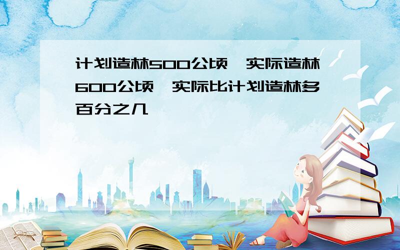 计划造林500公顷,实际造林600公顷,实际比计划造林多百分之几