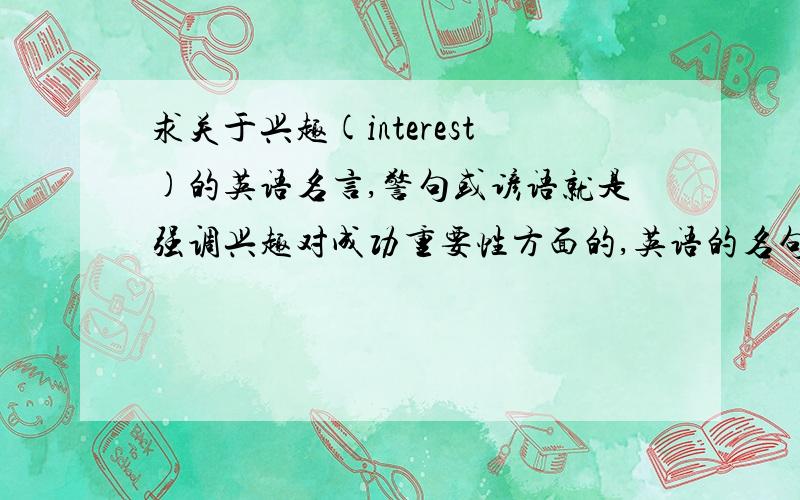 求关于兴趣(interest)的英语名言,警句或谚语就是强调兴趣对成功重要性方面的,英语的名句