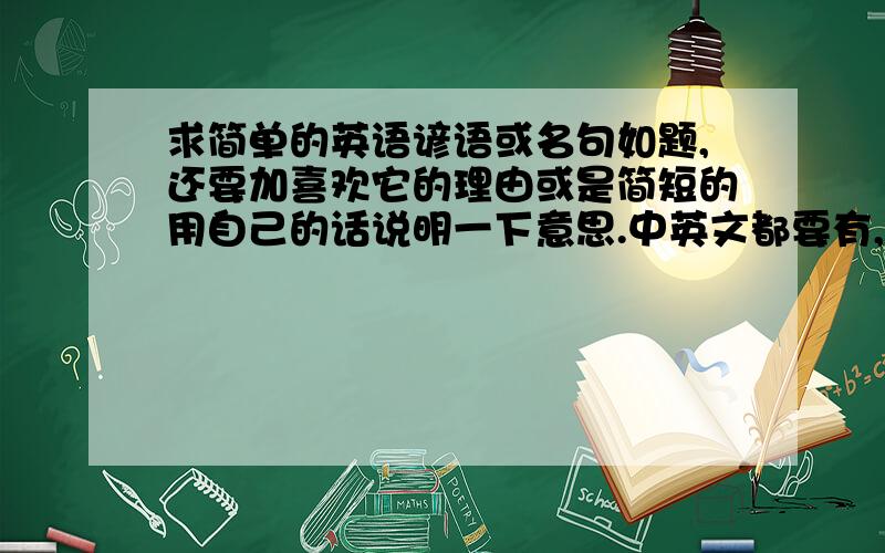 求简单的英语谚语或名句如题,还要加喜欢它的理由或是简短的用自己的话说明一下意思.中英文都要有,只要一小段