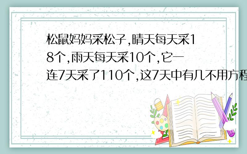 松鼠妈妈采松子,晴天每天采18个,雨天每天采10个,它一连7天采了110个,这7天中有几不用方程解