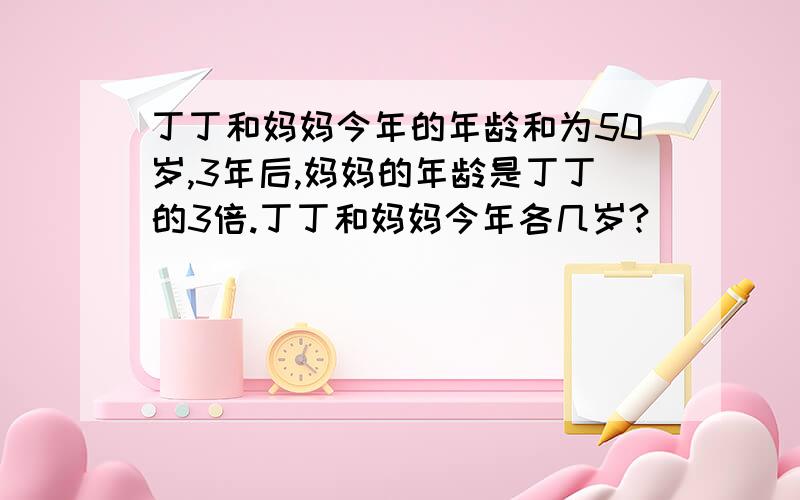 丁丁和妈妈今年的年龄和为50岁,3年后,妈妈的年龄是丁丁的3倍.丁丁和妈妈今年各几岁?