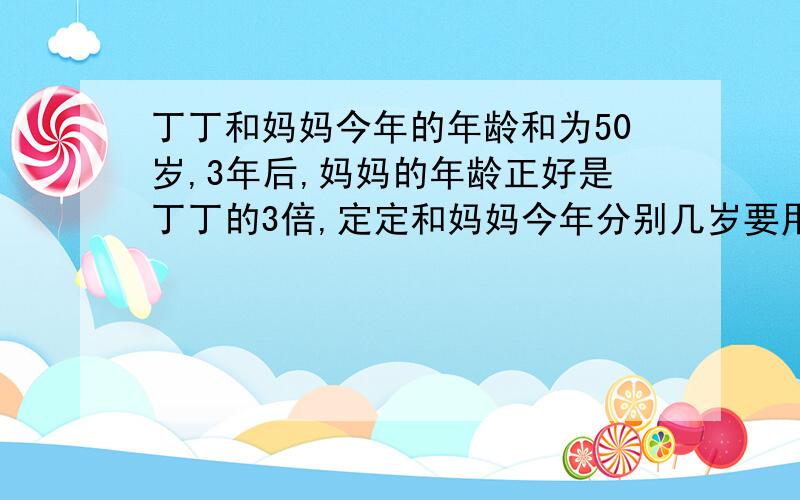 丁丁和妈妈今年的年龄和为50岁,3年后,妈妈的年龄正好是丁丁的3倍,定定和妈妈今年分别几岁要用算式做,不要用方程