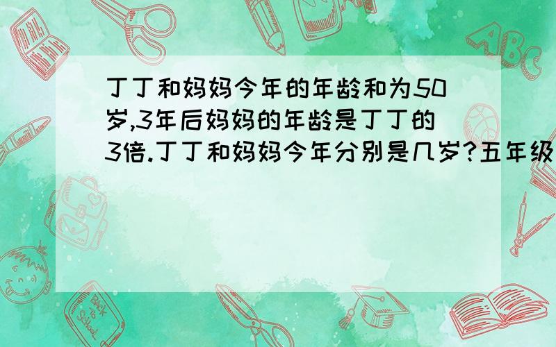 丁丁和妈妈今年的年龄和为50岁,3年后妈妈的年龄是丁丁的3倍.丁丁和妈妈今年分别是几岁?五年级寒假作业本、、、、···