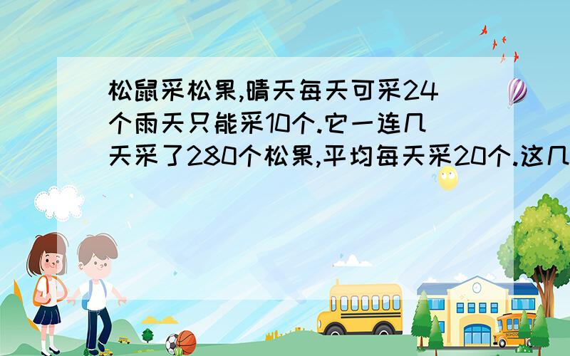 松鼠采松果,晴天每天可采24个雨天只能采10个.它一连几天采了280个松果,平均每天采20个.这几天有几个雨