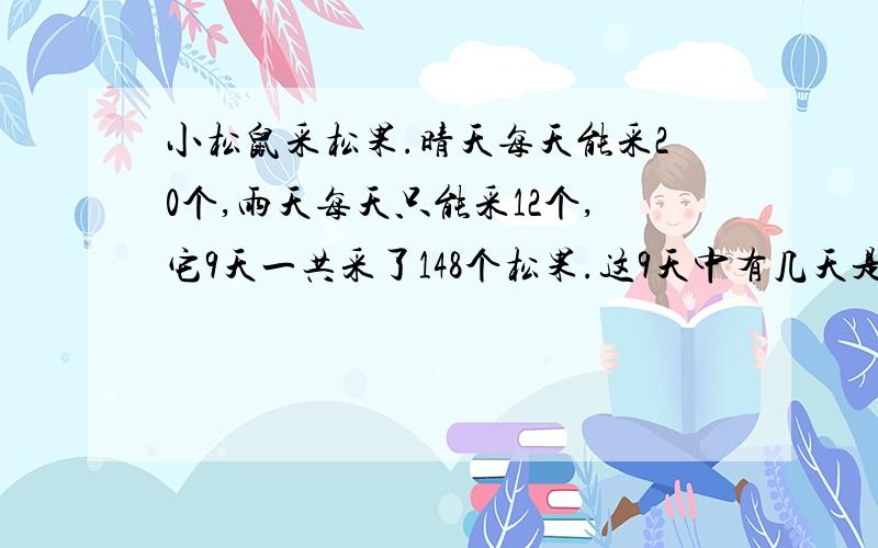 小松鼠采松果.晴天每天能采20个,雨天每天只能采12个,它9天一共采了148个松果.这9天中有几天是晴天?几天是雨天?