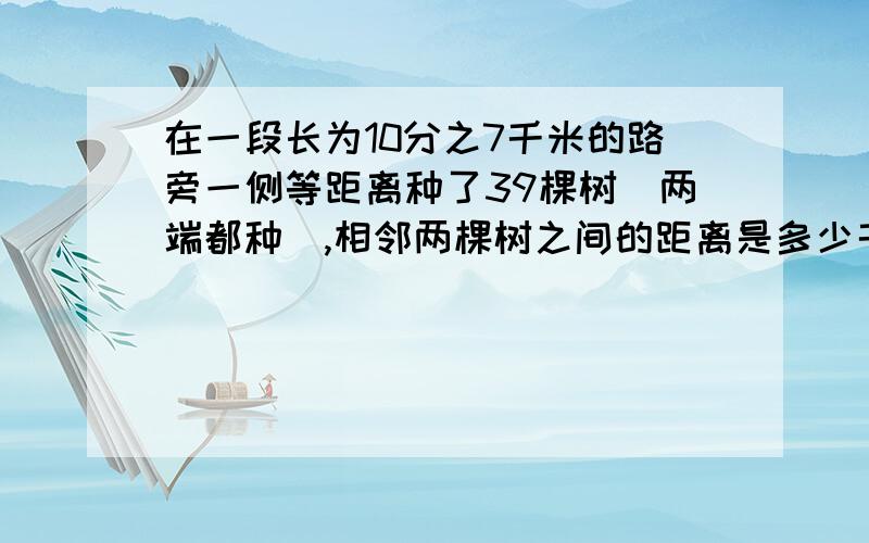 在一段长为10分之7千米的路旁一侧等距离种了39棵树（两端都种）,相邻两棵树之间的距离是多少千米?