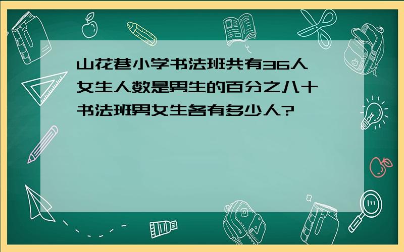 山花巷小学书法班共有36人,女生人数是男生的百分之八十,书法班男女生各有多少人?