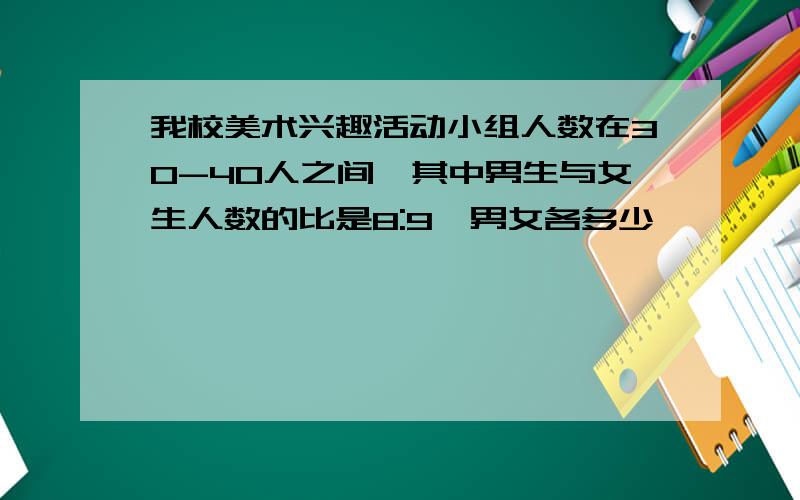 我校美术兴趣活动小组人数在30-40人之间,其中男生与女生人数的比是8:9,男女各多少