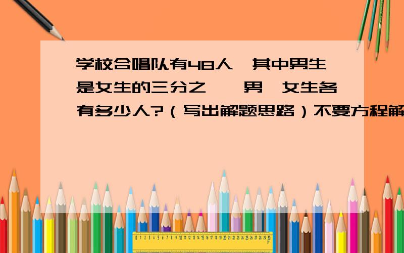 学校合唱队有48人,其中男生是女生的三分之一,男、女生各有多少人?（写出解题思路）不要方程解!明天我就要!速度快和好的我还会追加分数.