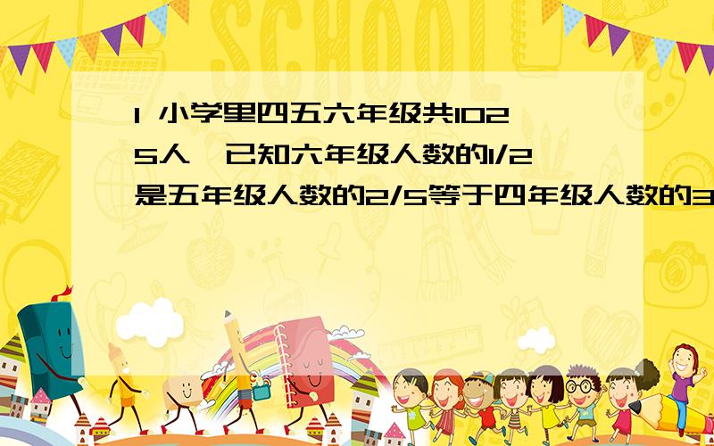 1 小学里四五六年级共1025人,已知六年级人数的1/2是五年级人数的2/5等于四年级人数的3/7这三个年级各多少人   2  买甲乙两种铅笔共210支,甲种铅笔每只6角,乙种铅笔每支8角,买两种铅笔用去的