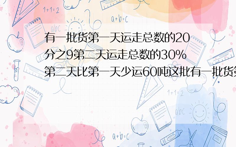 有一批货第一天运走总数的20分之9第二天运走总数的30%第二天比第一天少运60吨这批有一批货第一天运走总数的20分之9第二天运走总数的30%第二天比第一天少运60吨 这批货共有多少吨 还剩下