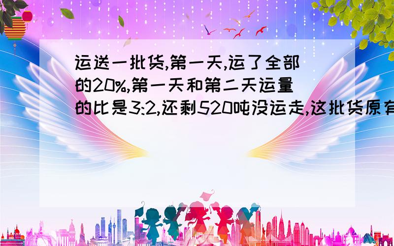 运送一批货,第一天,运了全部的20%,第一天和第二天运量的比是3:2,还剩520吨没运走,这批货原有多少炖