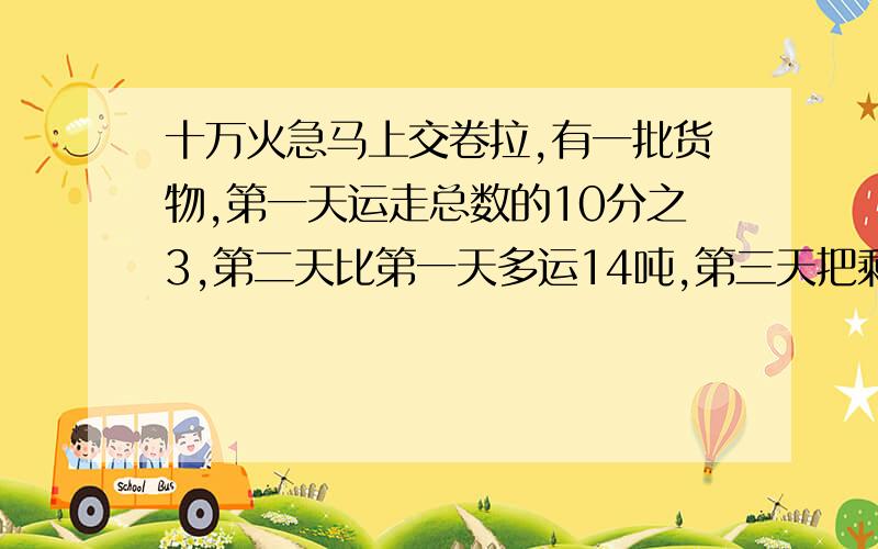 十万火急马上交卷拉,有一批货物,第一天运走总数的10分之3,第二天比第一天多运14吨,第三天把剩下的26吨运完,这批货物共有多少吨?来自数学辅导报