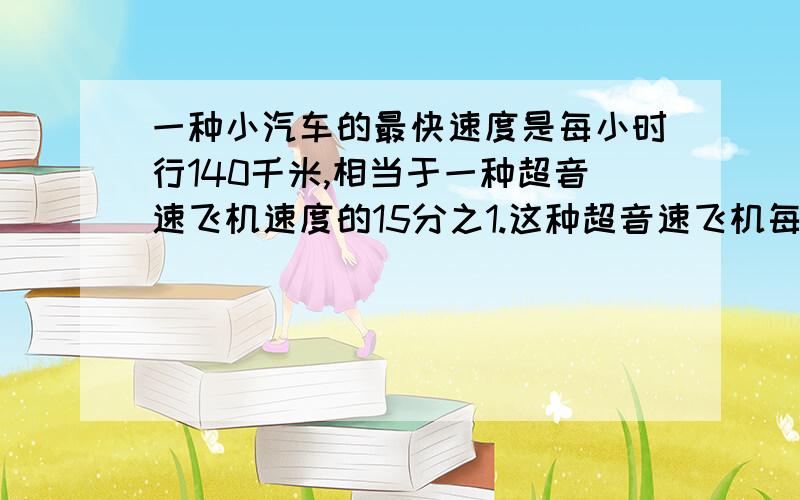 一种小汽车的最快速度是每小时行140千米,相当于一种超音速飞机速度的15分之1.这种超音速飞机每小时飞行多少千米?