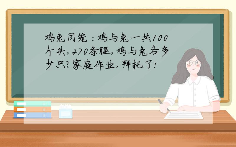 鸡兔同笼 ：鸡与兔一共100个头,270条腿,鸡与兔各多少只?家庭作业,拜托了!