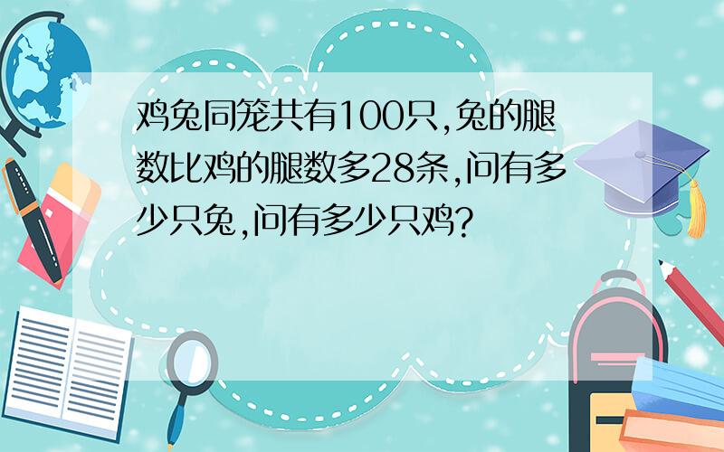 鸡兔同笼共有100只,兔的腿数比鸡的腿数多28条,问有多少只兔,问有多少只鸡?