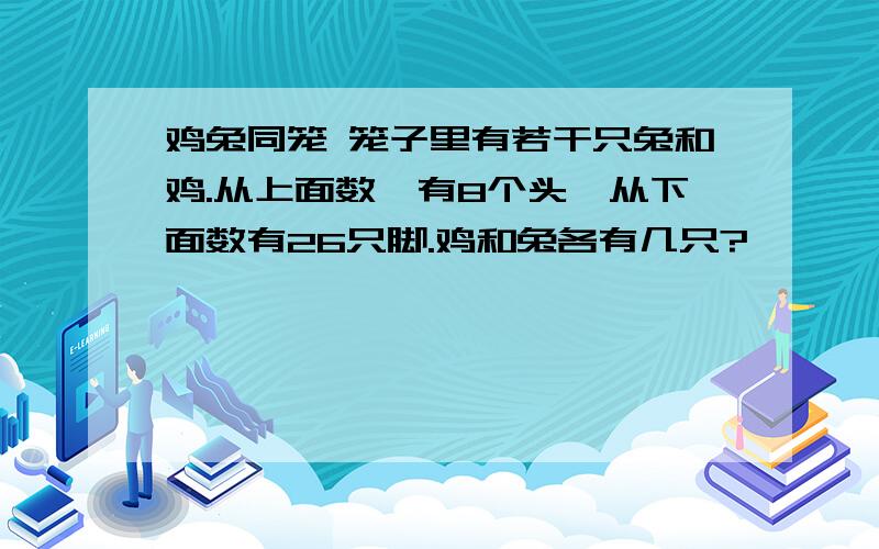 鸡兔同笼 笼子里有若干只兔和鸡.从上面数,有8个头,从下面数有26只脚.鸡和兔各有几只?