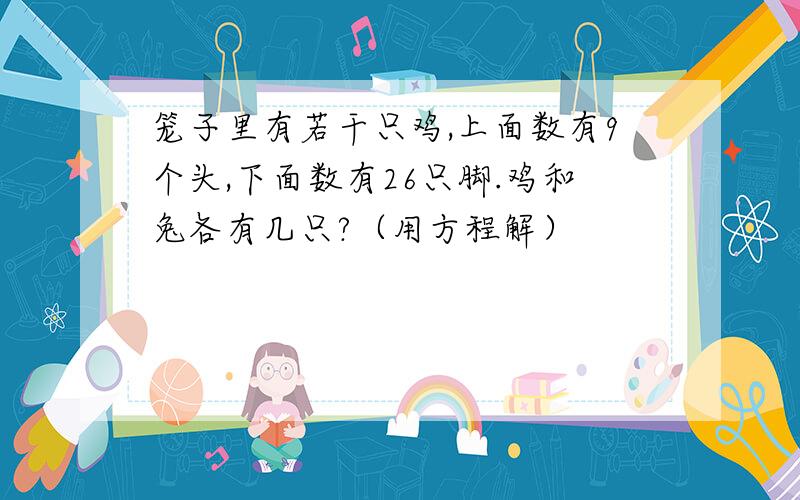 笼子里有若干只鸡,上面数有9个头,下面数有26只脚.鸡和兔各有几只?（用方程解）