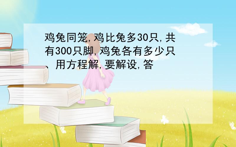 鸡兔同笼,鸡比兔多30只,共有300只脚,鸡兔各有多少只、用方程解,要解设,答