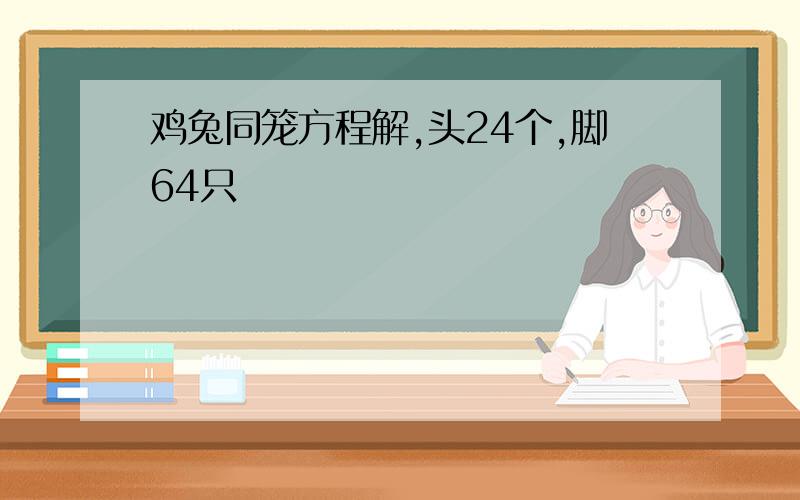 鸡兔同笼方程解,头24个,脚64只