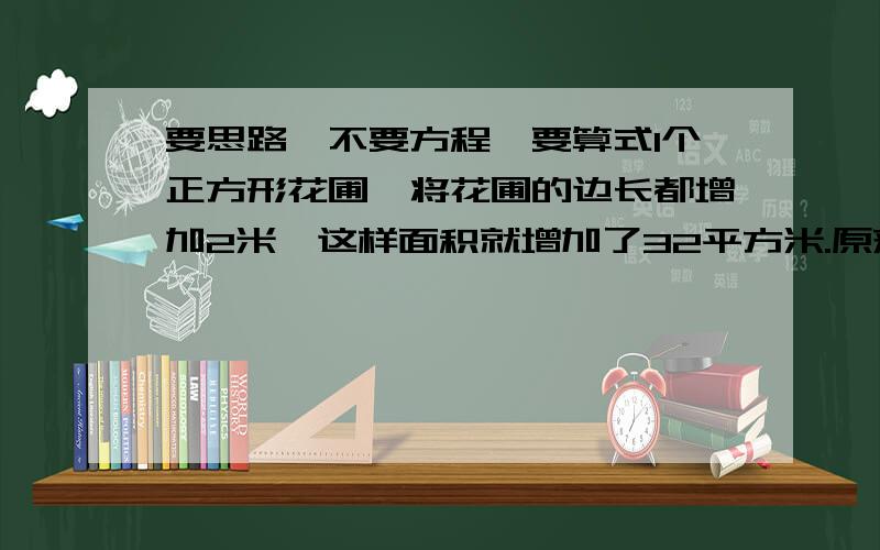 要思路,不要方程,要算式1个正方形花圃,将花圃的边长都增加2米,这样面积就增加了32平方米.原来正方形的面积是多少平方米?小明6月份要参加演出,请王师傅做演出服,每天衣服各不相同.王师