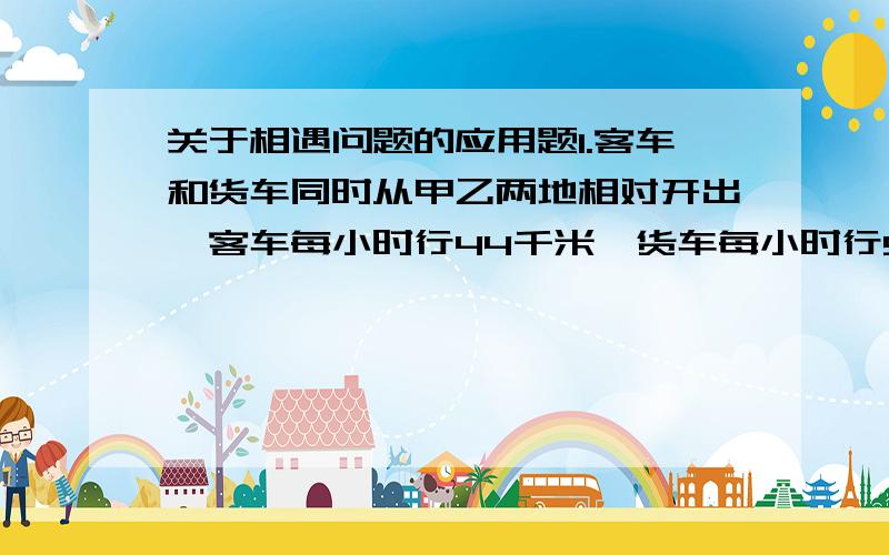 关于相遇问题的应用题1.客车和货车同时从甲乙两地相对开出,客车每小时行44千米,货车每小时行52千米,两车相遇后继续以原来的速度前进,到达两地后立即返回,第二次相遇时,货车比客车多行6