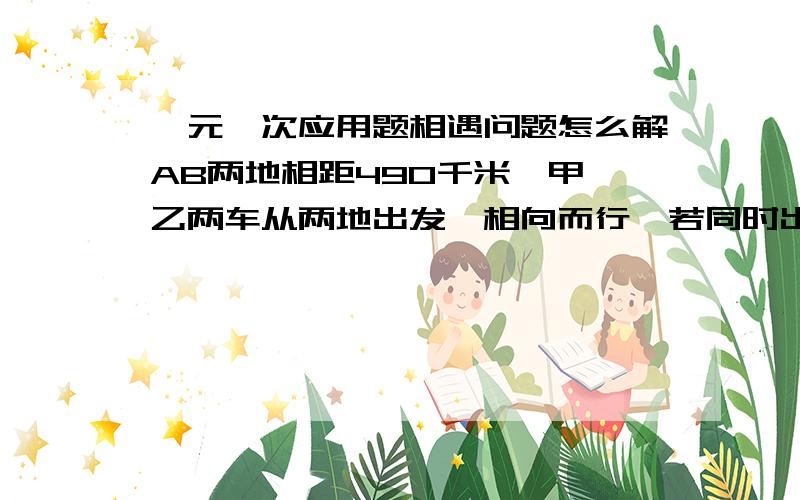 一元一次应用题相遇问题怎么解AB两地相距490千米,甲、乙两车从两地出发,相向而行,若同时出发,7小时相遇,若甲先开7小时,乙再出发,结果乙出发2小时相遇,求两车速度.