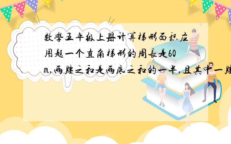 数学五年级上册计算梯形面积应用题一个直角梯形的周长是60m,两腰之和是两底之和的一半,且其中一腰是另一腰的3倍,求直角梯形的面积.