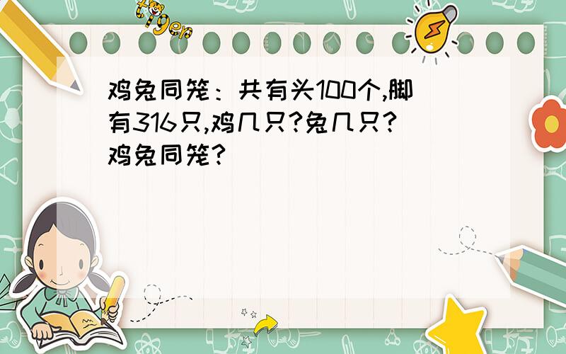 鸡兔同笼：共有头100个,脚有316只,鸡几只?兔几只?鸡兔同笼?