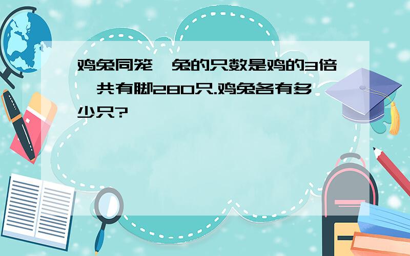 鸡兔同笼,兔的只数是鸡的3倍,共有脚280只.鸡兔各有多少只?