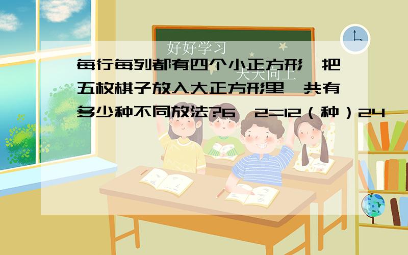 每行每列都有四个小正方形,把五枚棋子放入大正方形里,共有多少种不同放法?6×2=12（种）24×（12+6）=432（种）有可能超的算式不全,供参考.