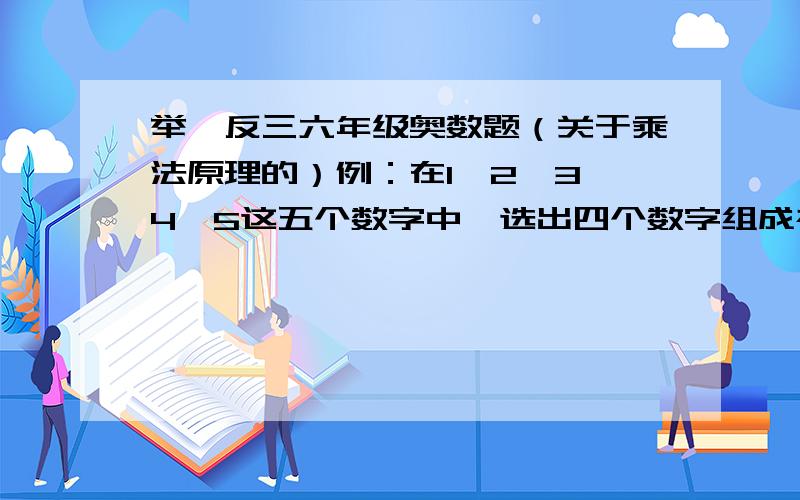 举一反三六年级奥数题（关于乘法原理的）例：在1,2,3,4,5这五个数字中,选出四个数字组成被3除余1的四位数,这样的四位数有多少个?去2或5千 百 十 个 4种 3种 2种 1种 （4*3*2*1）*2=48（个）答：