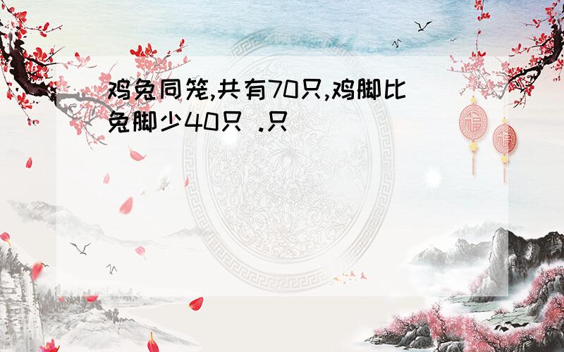 鸡兔同笼,共有70只,鸡脚比兔脚少40只 .只