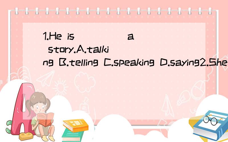 1.He is ____ a story.A.talking B.telling C.speaking D.saying2.She ____ to me,