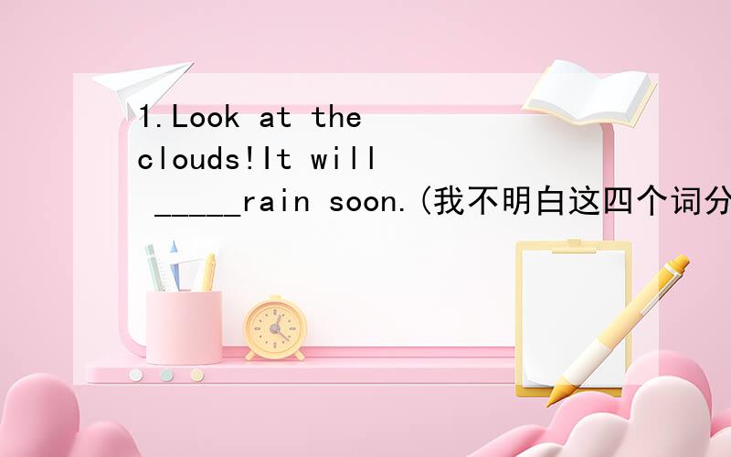 1.Look at the clouds!It will _____rain soon.(我不明白这四个词分别应该生莫时候用能帮我解释一下吗?）A.can B.may be C.probably D.possible2.We can done a lot to protect our environment _____ we still have more things to do.(说