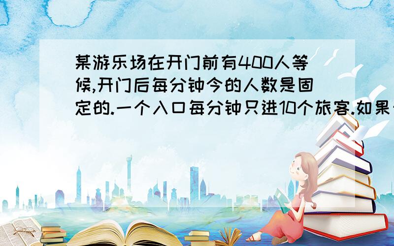 某游乐场在开门前有400人等候,开门后每分钟今的人数是固定的.一个入口每分钟只进10个旅客.如果开4个入口,20分钟就没有人排队.现在开放6个入口,那么开门后多少分钟没有人排队?因为马上要