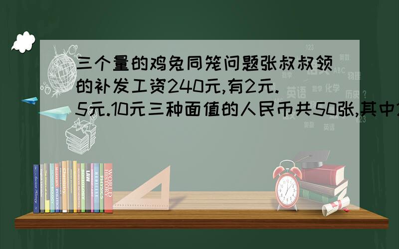 三个量的鸡兔同笼问题张叔叔领的补发工资240元,有2元.5元.10元三种面值的人民币共50张,其中2元和5元的张数一样多,那么10元的有几张