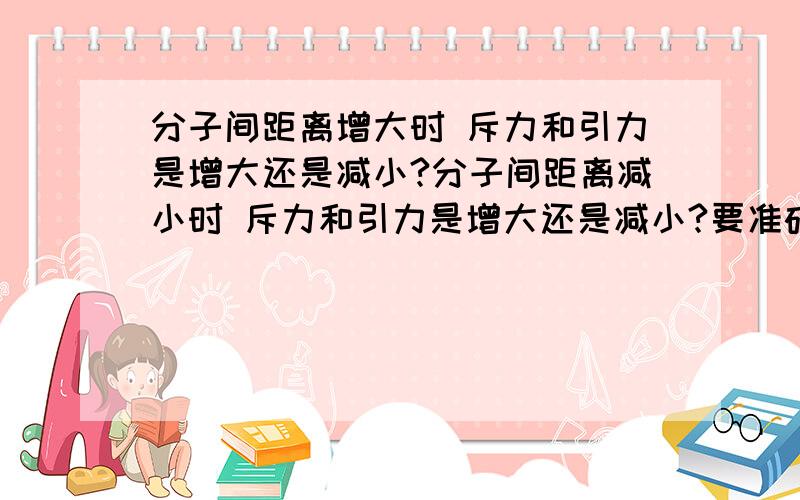 分子间距离增大时 斥力和引力是增大还是减小?分子间距离减小时 斥力和引力是增大还是减小?要准确点的 最好说的详细一点