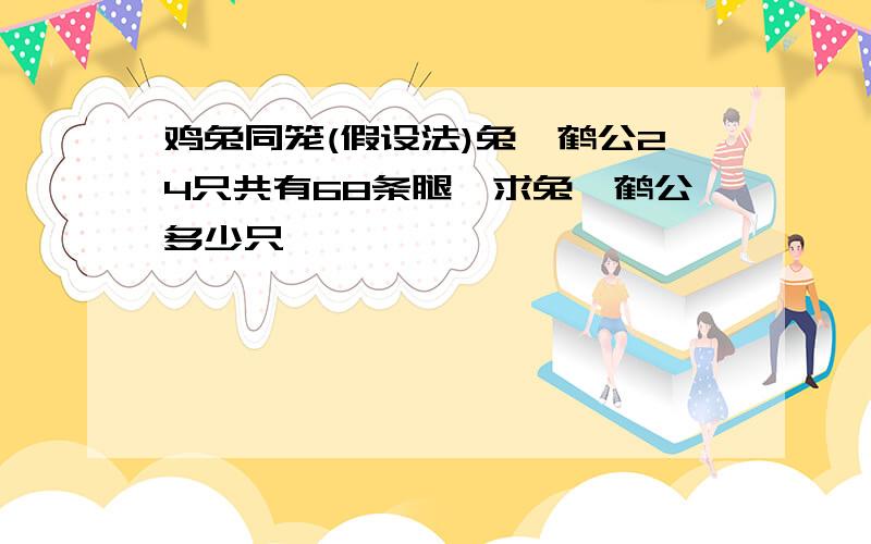 鸡兔同笼(假设法)兔,鹤公24只共有68条腿,求兔,鹤公多少只