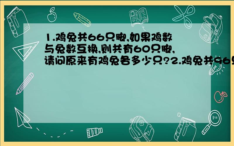 1.鸡兔共66只脚,如果鸡数与兔数互换,则共有60只脚,请问原来有鸡兔各多少只?2.鸡兔共96只,鸡的脚数比兔的脚数多36只.请问鸡兔共多少只?3.小美参加奥数竞赛,共有10题,答对一题得8分,答错一题