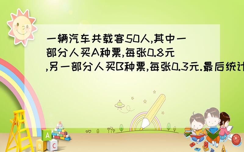 一辆汽车共载客50人,其中一部分人买A种票,每张0.8元,另一部分人买B种票,每张0.3元.最后统计出：所卖的A种票比B种票多收入18元.多少人A种票?最好有算式,而且今天之内要完成！